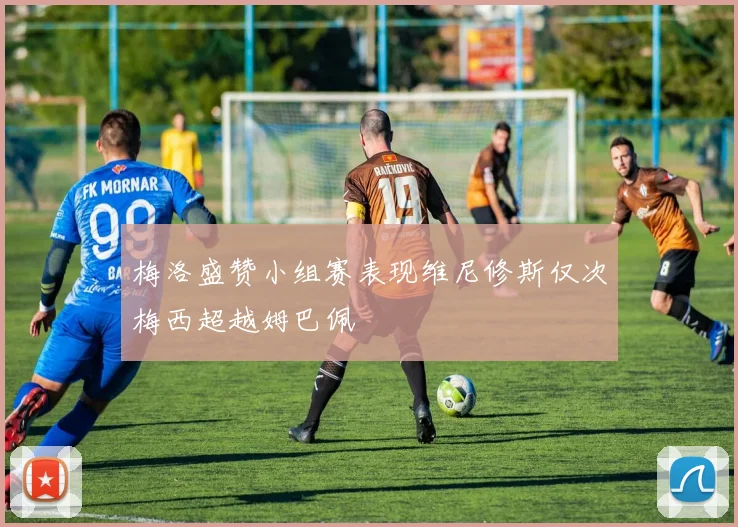 梅洛盛赞小组赛表现维尼修斯仅次梅西超越姆巴佩
