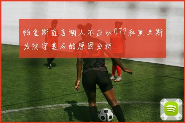 帕金斯直言湖人不应以077和里夫斯为防守基石的原因分析