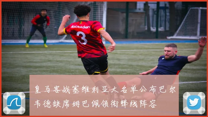 皇马客战塞维利亚大名单公布巴尔韦德缺席姆巴佩领衔锋线阵容