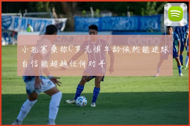 小孔塞桑称C罗无惧年龄依然能进球自信能超越任何对手
