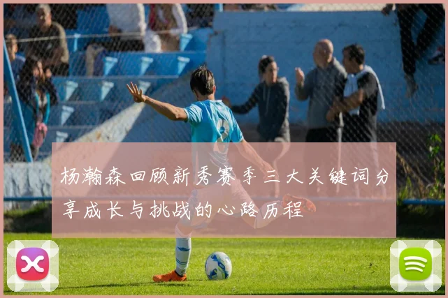 杨瀚森回顾新秀赛季三大关键词分享成长与挑战的心路历程