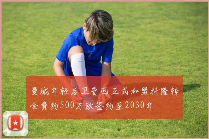 曼城年轻后卫普西正式加盟科隆转会费约500万欧签约至2030年