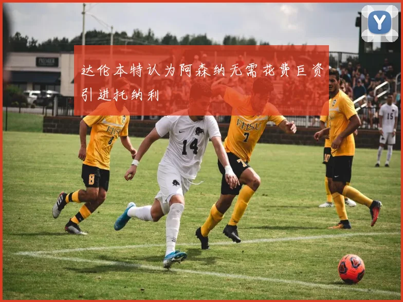 达伦本特认为阿森纳无需花费巨资引进托纳利