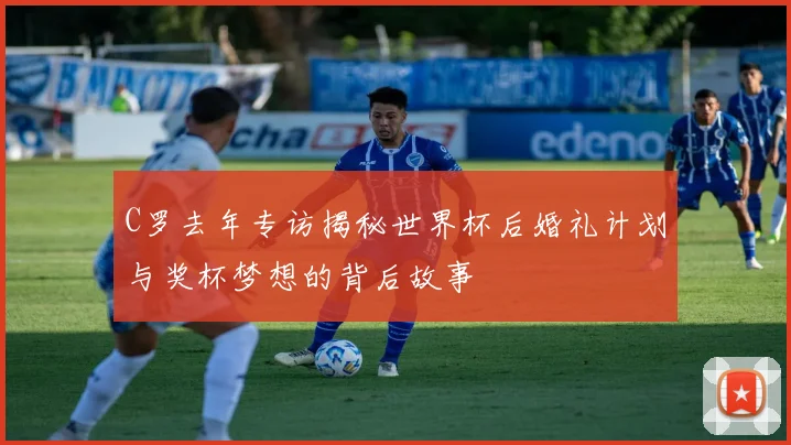 C罗去年专访揭秘世界杯后婚礼计划与奖杯梦想的背后故事