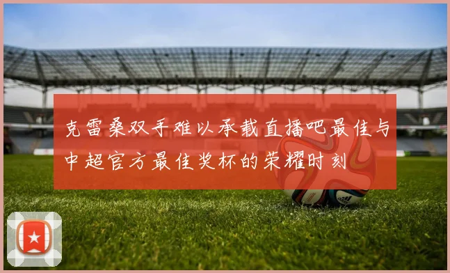 克雷桑双手难以承载直播吧最佳与中超官方最佳奖杯的荣耀时刻