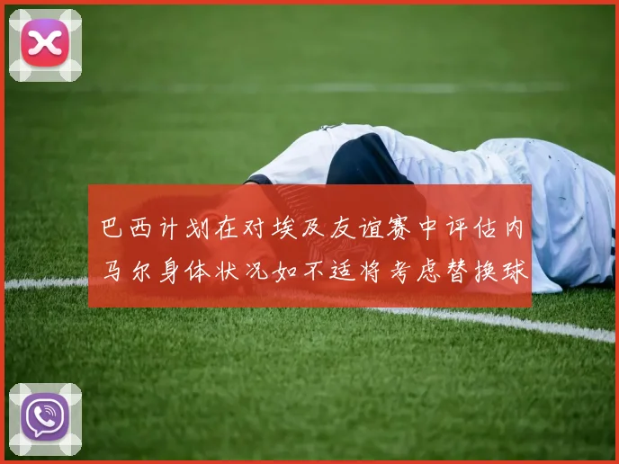 巴西计划在对埃及友谊赛中评估内马尔身体状况如不适将考虑替换球员