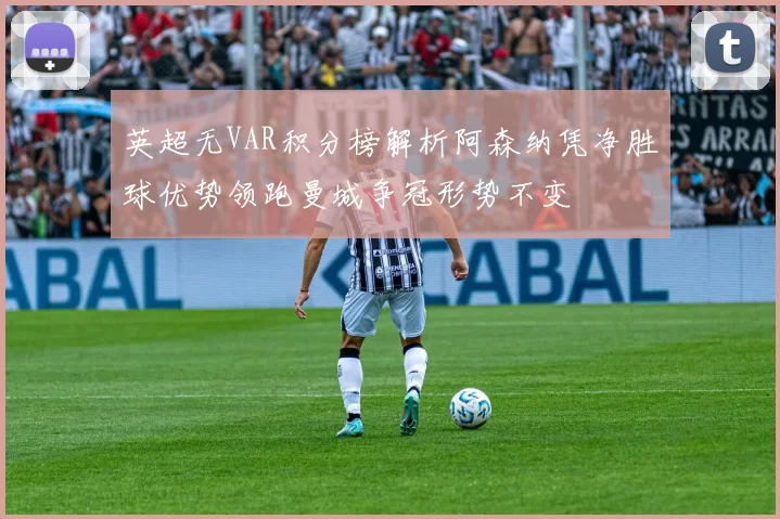 英超无VAR积分榜解析阿森纳凭净胜球优势领跑曼城争冠形势不变