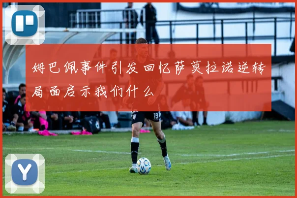 姆巴佩事件引发回忆萨莫拉诺逆转局面启示我们什么