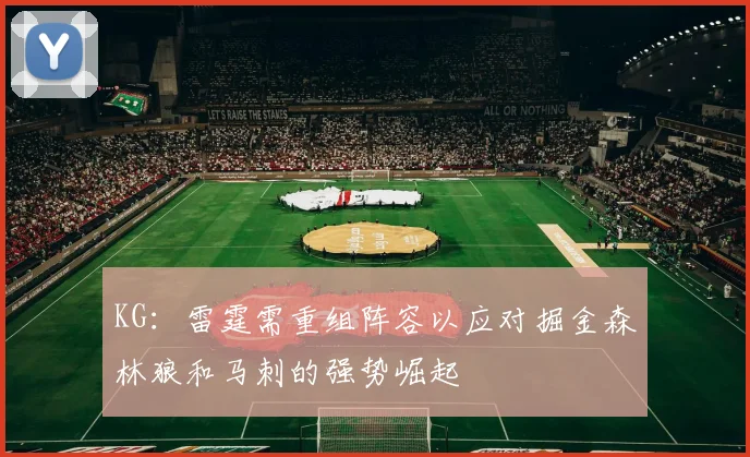 KG：雷霆需重组阵容以应对掘金森林狼和马刺的强势崛起