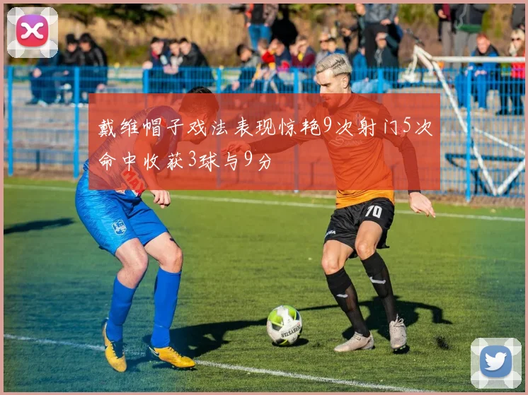 戴维帽子戏法表现惊艳9次射门5次命中收获3球与9分