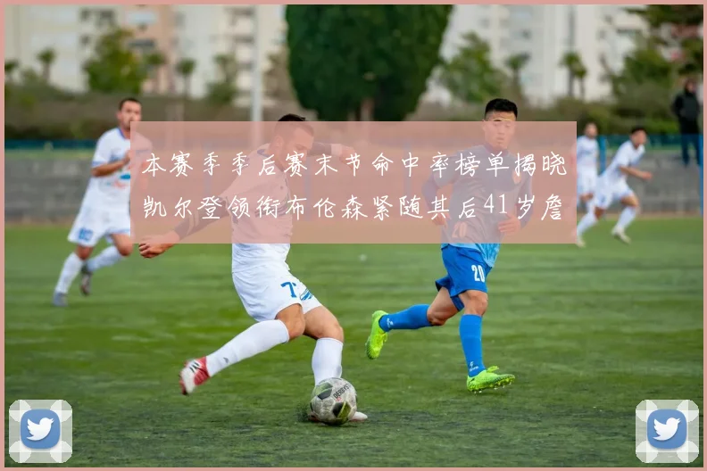 本赛季季后赛末节命中率榜单揭晓凯尔登领衔布伦森紧随其后41岁詹姆斯也在其中